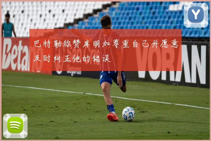 巴特勒称赞库明加尊重自己并愿意及时纠正他的错误