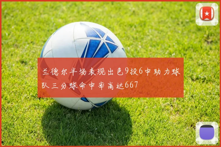 兰德尔半场表现出色9投6中助力球队三分球命中率高达667