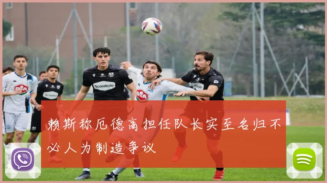 赖斯称厄德高担任队长实至名归不必人为制造争议