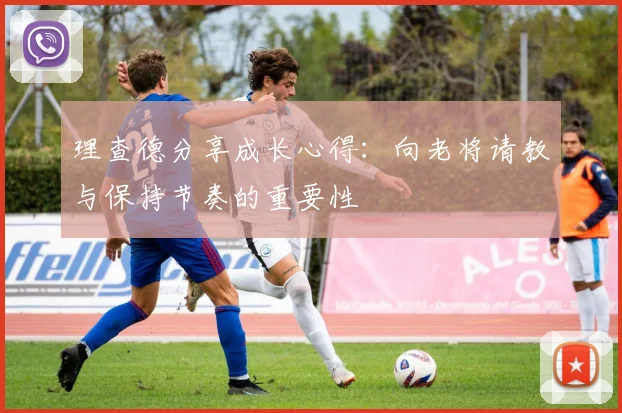 理查德分享成长心得：向老将请教与保持节奏的重要性