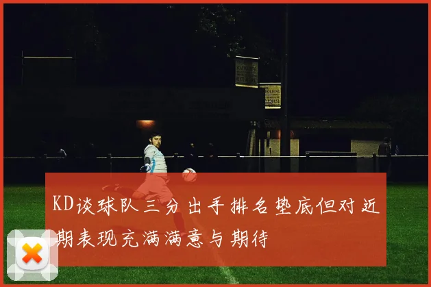 KD谈球队三分出手排名垫底但对近期表现充满满意与期待