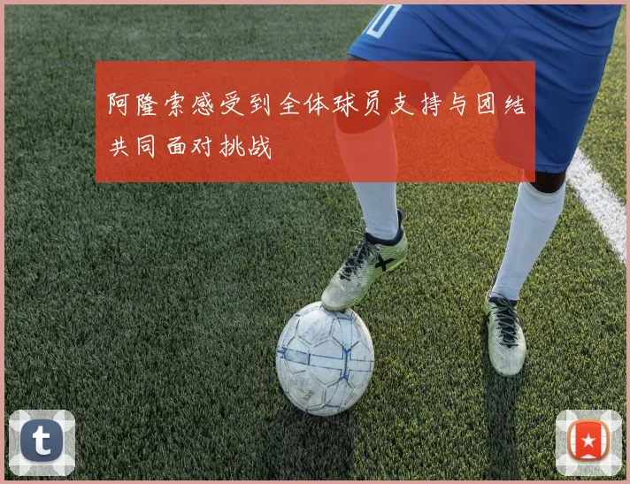 阿隆索感受到全体球员支持与团结共同面对挑战
