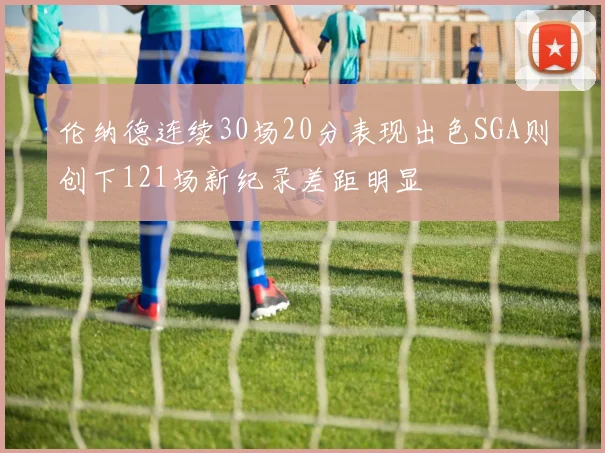 伦纳德连续30场20分表现出色SGA则创下121场新纪录差距明显