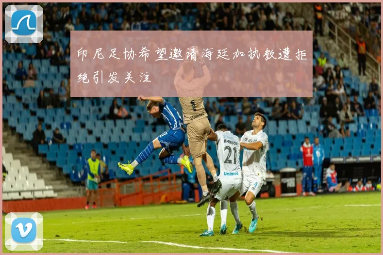 印尼足协希望邀请海廷加执教遭拒绝引发关注
