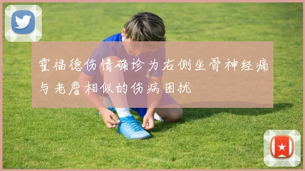 霍福德伤情确诊为右侧坐骨神经痛与老詹相似的伤病困扰