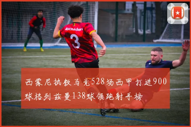 西蒙尼执教马竞528场西甲打进900球格列兹曼138球领跑射手榜