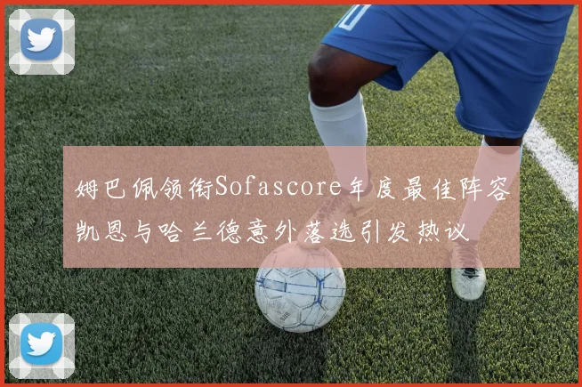 姆巴佩领衔Sofascore年度最佳阵容凯恩与哈兰德意外落选引发热议