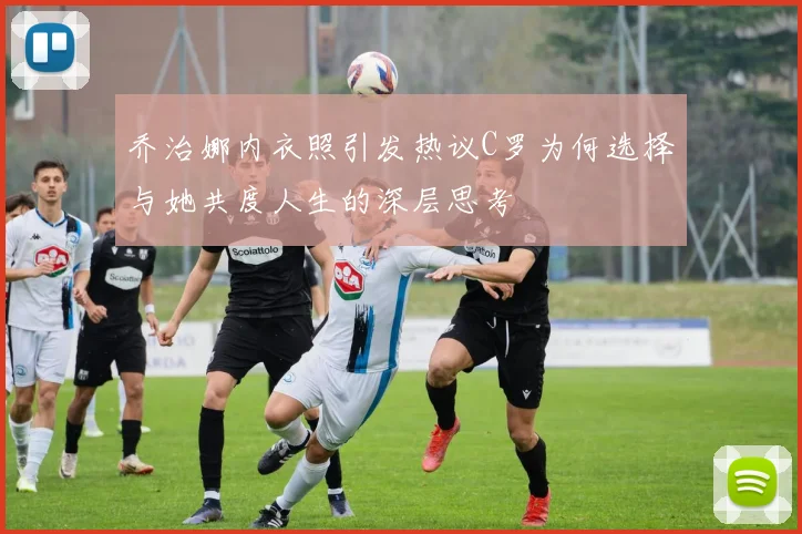 乔治娜内衣照引发热议C罗为何选择与她共度人生的深层思考