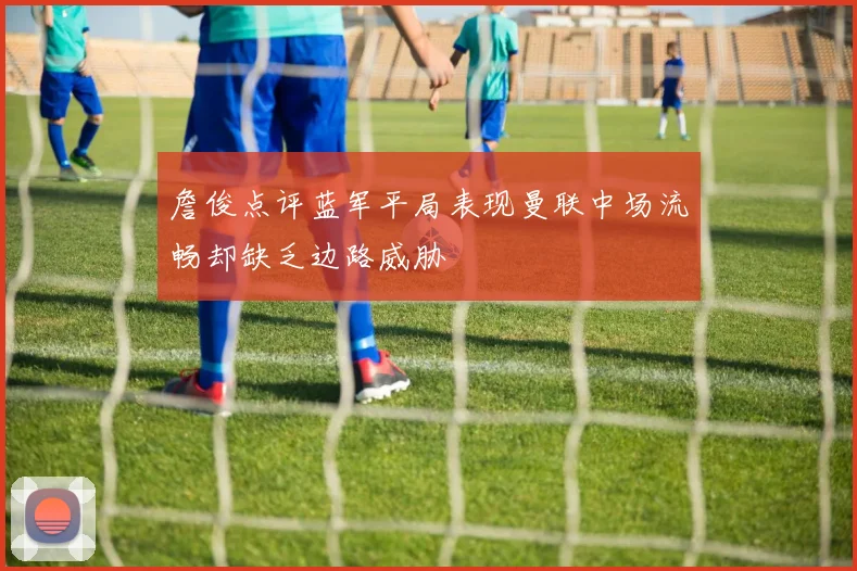 詹俊点评蓝军平局表现曼联中场流畅却缺乏边路威胁