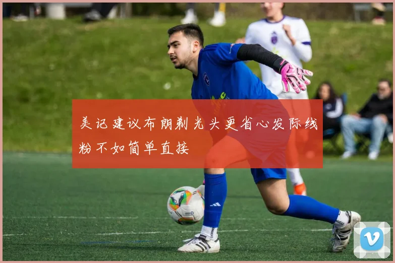 美记建议布朗剃光头更省心发际线粉不如简单直接