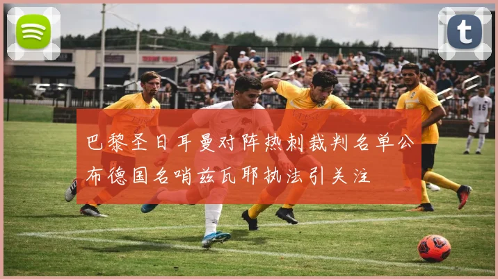 巴黎圣日耳曼对阵热刺裁判名单公布德国名哨兹瓦耶执法引关注