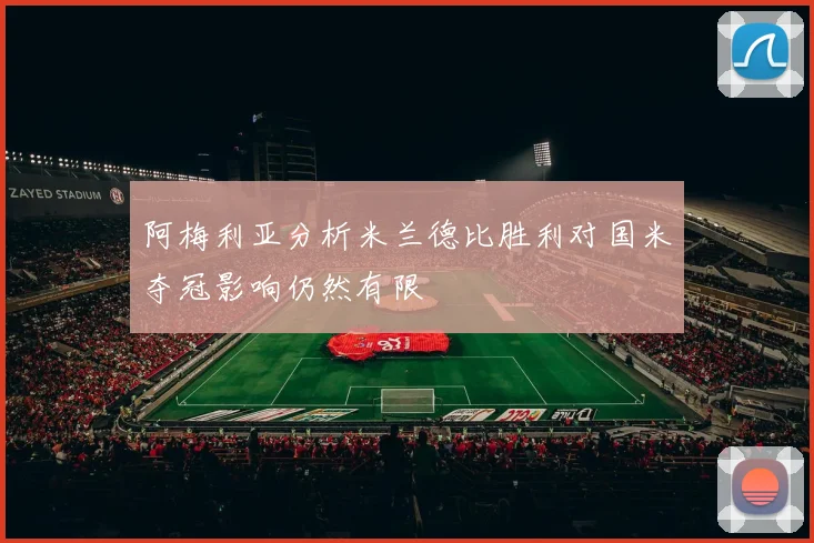 阿梅利亚分析米兰德比胜利对国米夺冠影响仍然有限