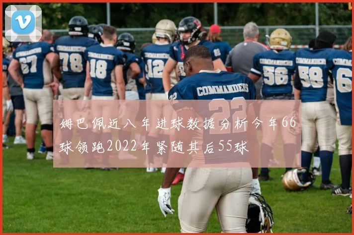 姆巴佩近八年进球数据分析今年66球领跑2022年紧随其后55球