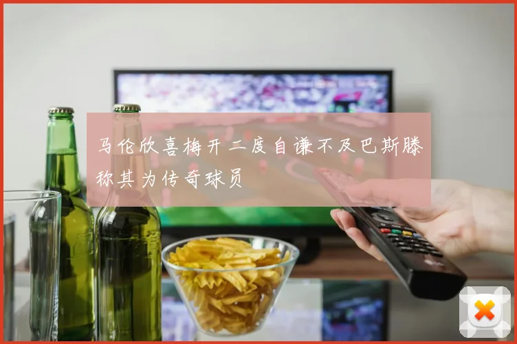 马伦欣喜梅开二度自谦不及巴斯滕称其为传奇球员