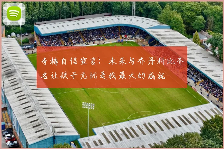 夸梅自信宣言：未来与乔丹科比齐名让孩子无忧是我最大的成就