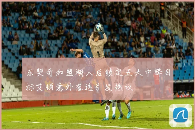 东契奇加盟湖人后锁定五大中锋目标艾顿意外落选引发热议