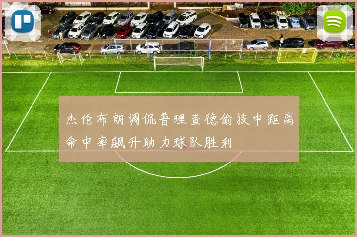杰伦布朗调侃普理查德偷技中距离命中率飙升助力球队胜利