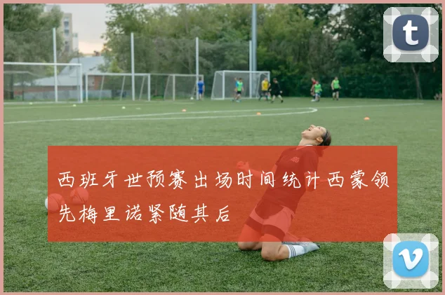 西班牙世预赛出场时间统计西蒙领先梅里诺紧随其后