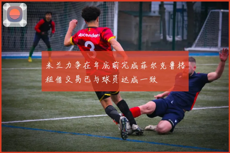米兰力争在年底前完成菲尔克鲁格租借交易已与球员达成一致