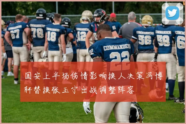 国安上半场伤情影响换人决策冯博轩替换张玉宁出战调整阵容