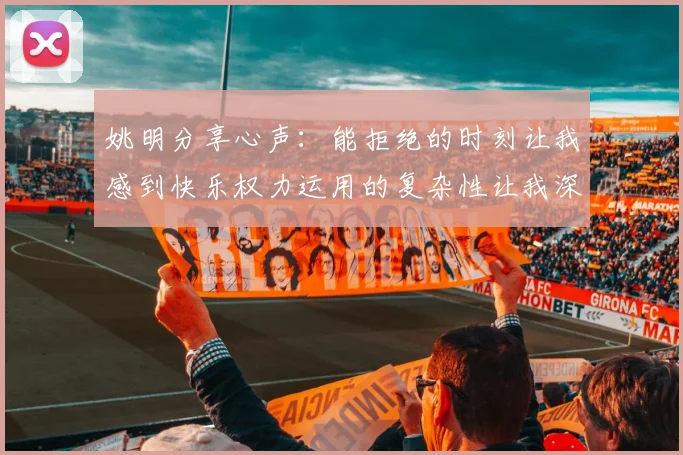 姚明分享心声：能拒绝的时刻让我感到快乐权力运用的复杂性让我深感不足