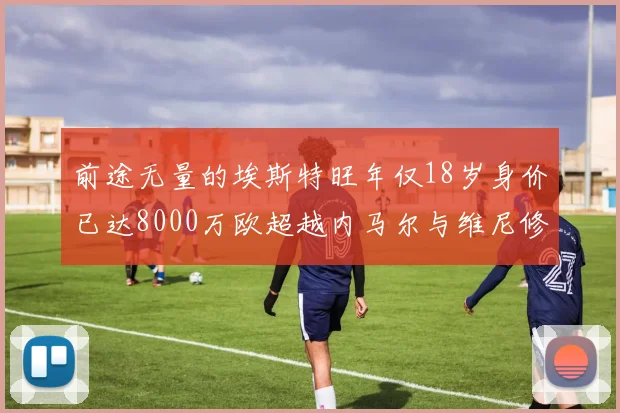 前途无量的埃斯特旺年仅18岁身价已达8000万欧超越内马尔与维尼修斯