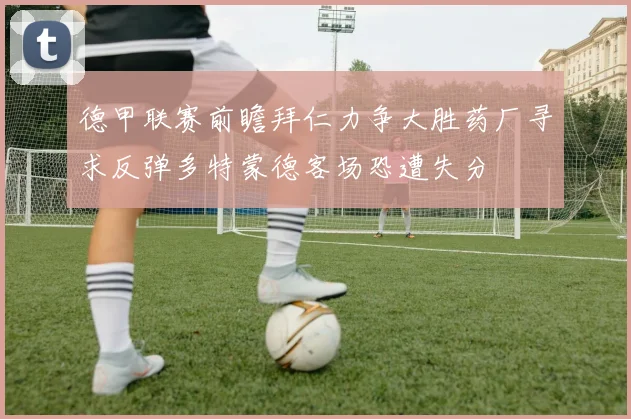 德甲联赛前瞻拜仁力争大胜药厂寻求反弹多特蒙德客场恐遭失分