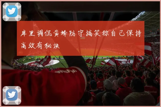 库里调侃黄蜂防守搞笑称自己保持高效有秘诀