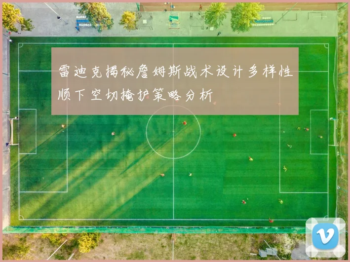 雷迪克揭秘詹姆斯战术设计多样性顺下空切掩护策略分析