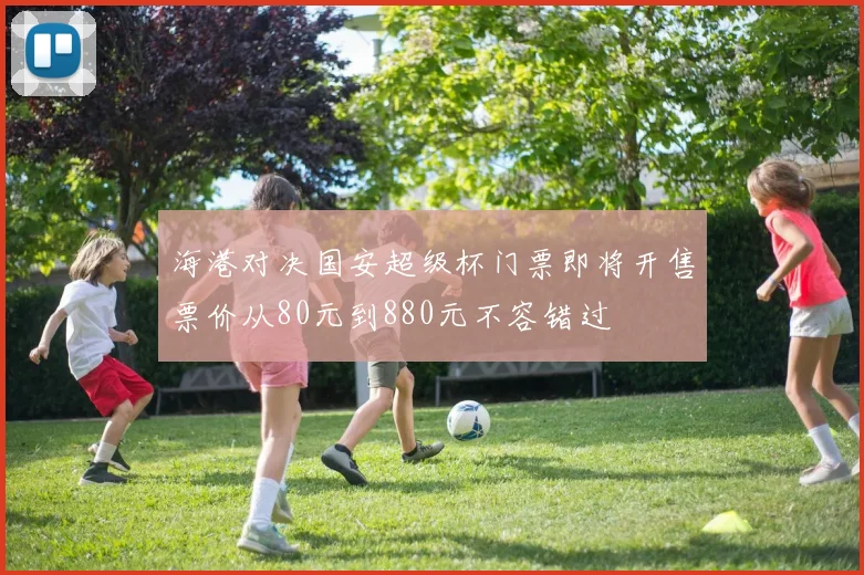 海港对决国安超级杯门票即将开售票价从80元到880元不容错过