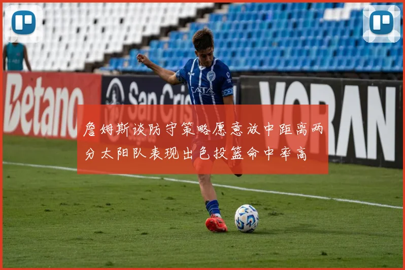 詹姆斯谈防守策略愿意放中距离两分太阳队表现出色投篮命中率高