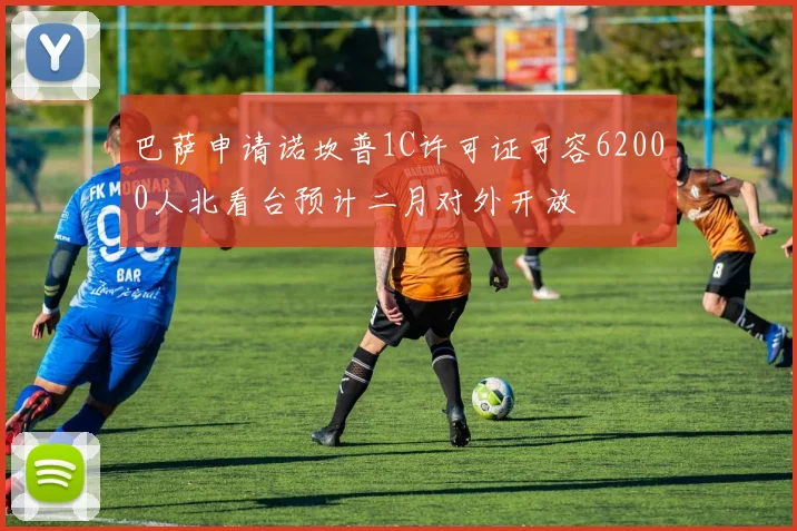 巴萨申请诺坎普1C许可证可容62000人北看台预计二月对外开放