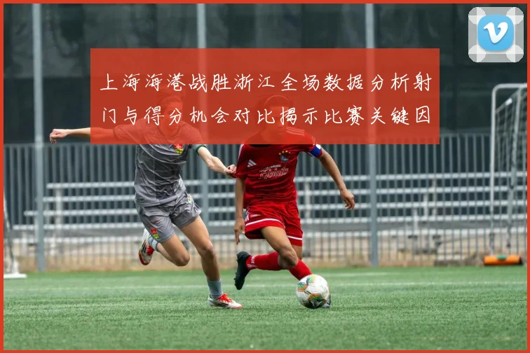 上海海港战胜浙江全场数据分析射门与得分机会对比揭示比赛关键因素