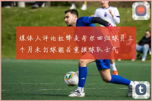 媒体人评论杜锋麦考尔回归球员三个月未打球能否重振球队士气