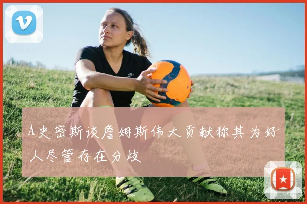 A史密斯谈詹姆斯伟大贡献称其为好人尽管存在分歧