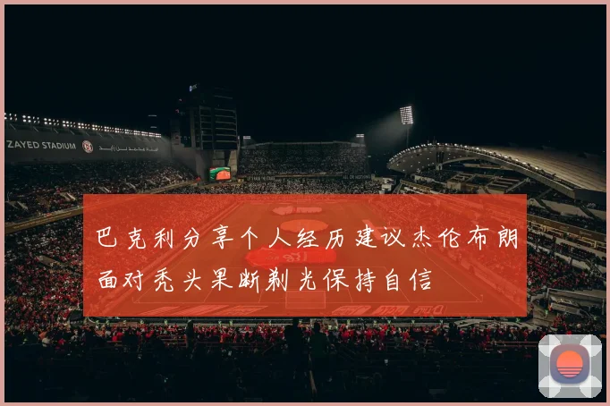 巴克利分享个人经历建议杰伦布朗面对秃头果断剃光保持自信