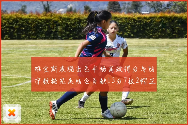 维金斯表现出色半场高效得分与防守数据完美结合贡献13分7板2帽正负值18