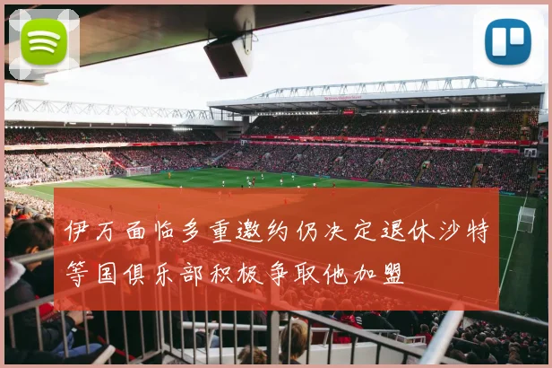 伊万面临多重邀约仍决定退休沙特等国俱乐部积极争取他加盟