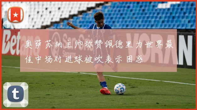奥萨苏纳主帅称赞佩德里为世界最佳中场对进球被吹表示困惑