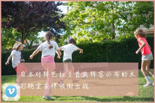 日本对阵巴拉圭首发阵容公布铃木彩艳堂安律领衔出战