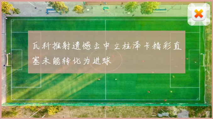 瓦科推射遗憾击中立柱泽卡精彩直塞未能转化为进球