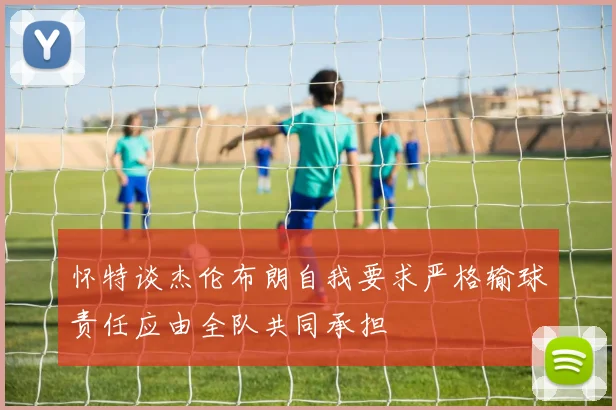 怀特谈杰伦布朗自我要求严格输球责任应由全队共同承担