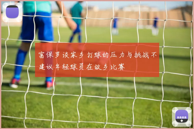 富保罗谈家乡打球的压力与挑战不建议年轻球员在故乡比赛