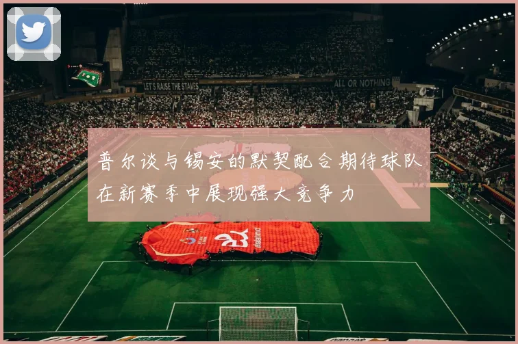 普尔谈与锡安的默契配合期待球队在新赛季中展现强大竞争力